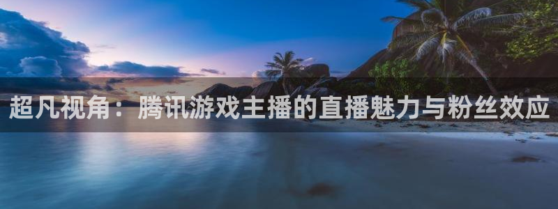 杏耀平台娱乐注册：超凡视角：腾讯游戏主播的直播魅力与粉丝效应