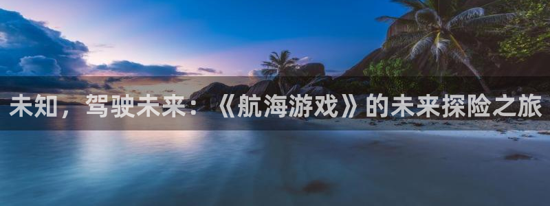 杏耀平台娱乐网页：未知，驾驶未来：《航海游戏》的未来探险之旅