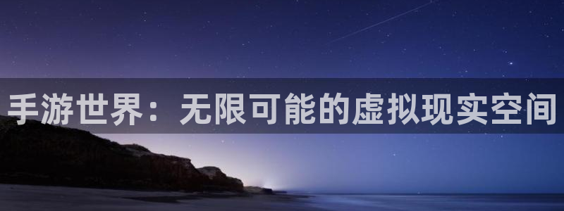 杏耀平台娱乐注册：手游世界：无限可能的虚拟现实空间