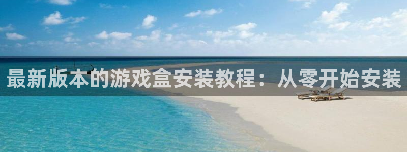 杏耀网页登录网址是什么：最新版本的游戏盒安装教程：从零开始安