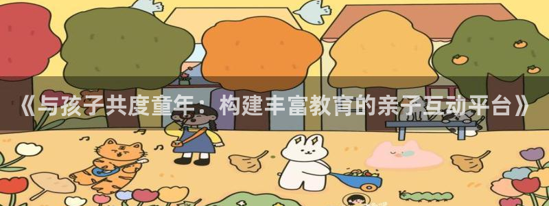 杏耀线路官网：《与孩子共度童年：构建丰富教育的亲子互动平台》