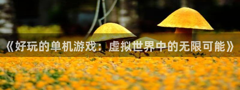 杏耀线路5检测：《好玩的单机游戏：虚拟世界中的无限可能》