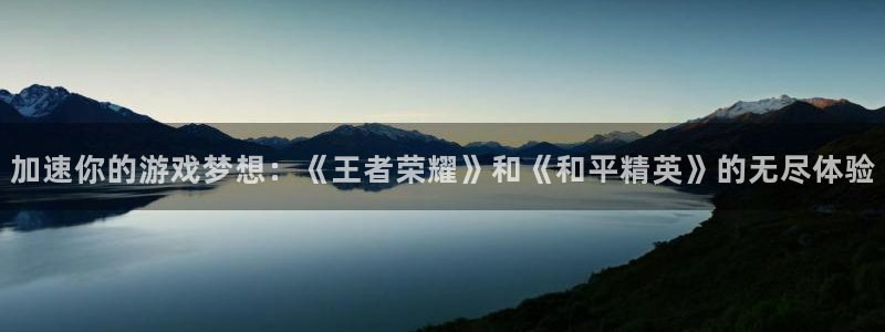 杏耀总代怎么样：加速你的游戏梦想：《王者荣耀》和《和平精英》