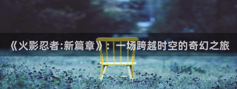 杏耀官方代理：《火影忍者:新篇章》：一场跨越时空的奇幻之旅